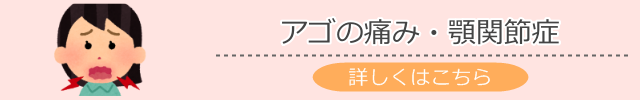 アゴの痛み・顎関節症でお悩みの方へ　詳しくはこちら